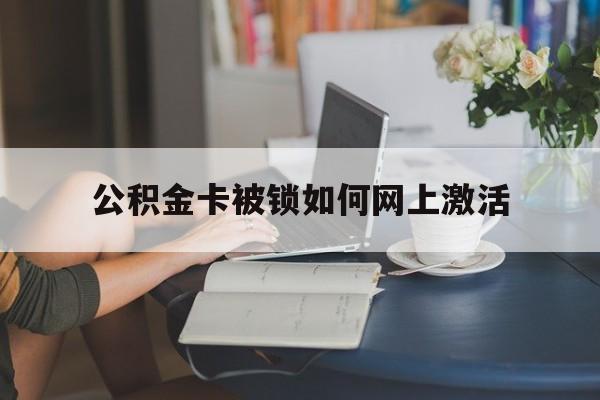 最新公积金卡被锁如何网上激活方法分析(最方便真实的平阳公积金卡锁了可以去银行吗方法)