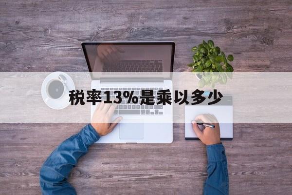 最新税率13%是乘以多少方法分析(最方便真实的平阳税率13%怎么算含税价方法)