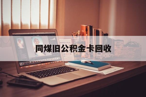 平阳最新同煤旧公积金卡回收方法分析(最方便真实的平阳公积金卡回收方法)