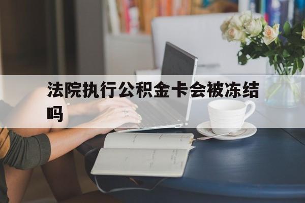 平阳最新法院执行公积金卡会被冻结吗方法分析(最方便真实的平阳法院执行公积金卡会被冻结吗怎么解冻方法)