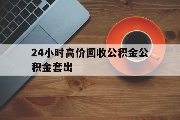 平阳最新24小时高价回收公积金公积金套出方法分析(最方便真实的平阳住房公积金贷款回收是什么意思方法)