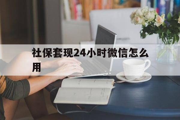 平阳最新社保套现24小时微信怎么用方法分析(最方便真实的平阳社保套现主要是套什么方法)