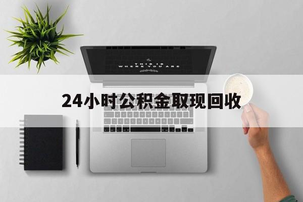 平阳最新24小时公积金取现回收方法分析(最方便真实的平阳24小时公积金取现回收多久到账方法)