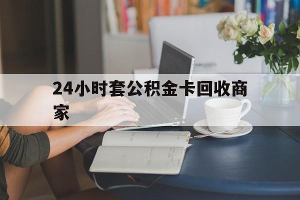 平阳最新24小时套公积金卡回收商家方法分析(最方便真实的平阳24小时套公积金卡回收商家会知道吗方法)