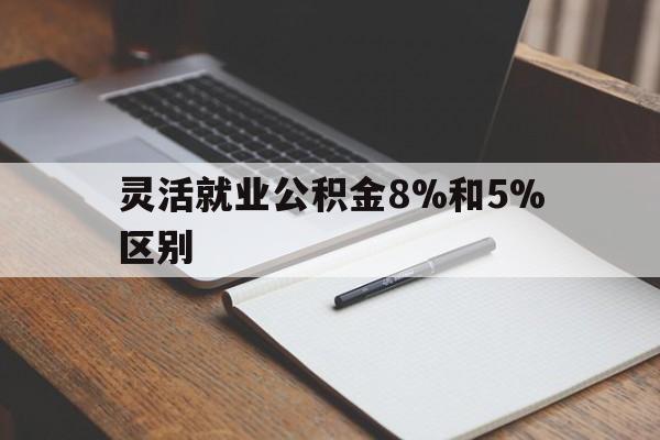 平阳最新灵活就业公积金8%和5%区别方法分析(最方便真实的平阳灵活就业公积金一般交多少钱方法)