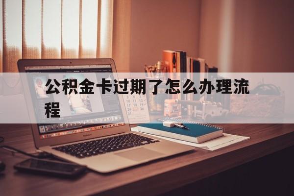平阳最新公积金卡过期了怎么办理流程方法分析(最方便真实的平阳住房公积金卡到期了会影响取公积金吗方法)