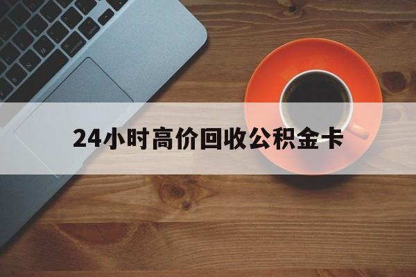 平阳最新24小时高价回收公积金卡方法分析(最方便真实的平阳24小时高价回收公积金卡怎么办方法)