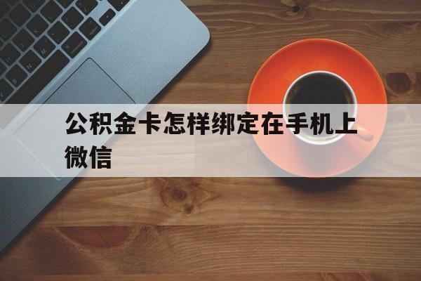 平阳最新公积金卡怎样绑定在手机上微信方法分析(最方便真实的平阳住房公积金卡怎么绑定微信方法)