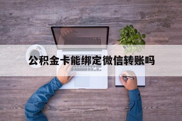 平阳最新公积金卡能绑定微信转账吗方法分析(最方便真实的平阳公积金卡可以绑定手机银行吗方法)