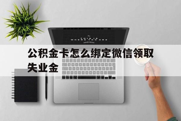 平阳最新公积金卡怎么绑定微信领取失业金方法分析(最方便真实的平阳公积金卡绑定微信后可以提现吗?方法)