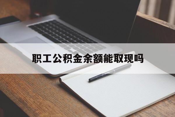 平阳最新职工公积金余额能取现吗方法分析(最方便真实的平阳职工公积金余额能取现吗怎么取方法)
