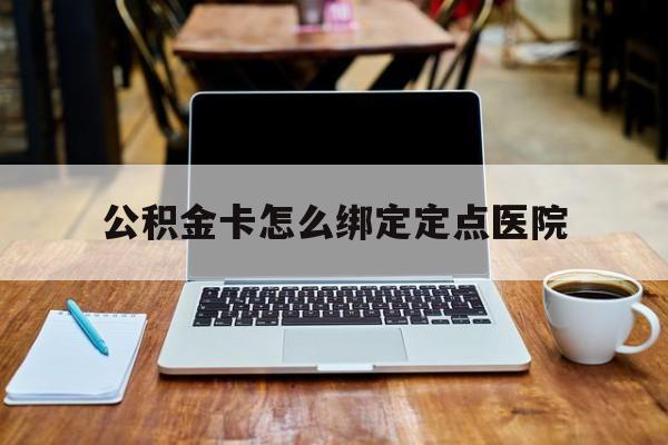 平阳最新公积金卡怎么绑定定点医院方法分析(最方便真实的平阳公积金怎么绑卡联名卡教程方法)