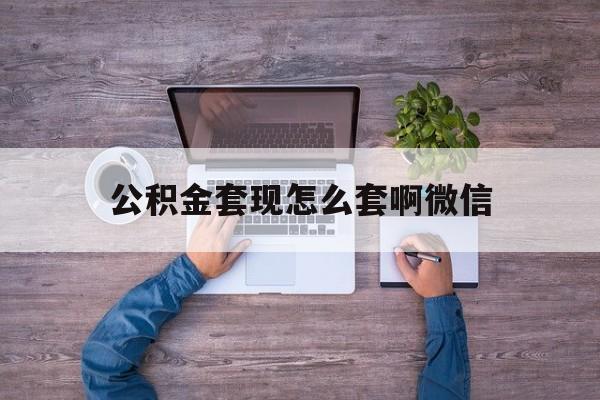 平阳最新公积金套现怎么套啊微信方法分析(最方便真实的平阳公积金套现怎么套啊微信提现方法)