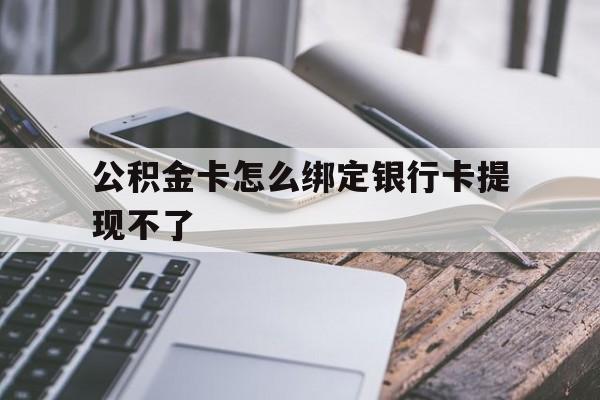 平阳最新公积金卡怎么绑定银行卡提现不了方法分析(最方便真实的平阳公积金卡怎么绑定银行卡提现不了呢方法)