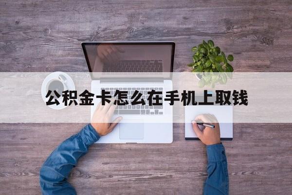 平阳最新公积金卡怎么在手机上取钱方法分析(最方便真实的平阳公积金卡怎么在手机上激活方法)