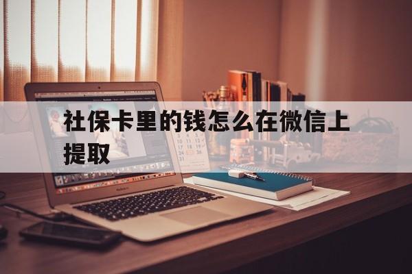 平阳最新社保卡里的钱怎么在微信上提取方法分析(最方便真实的平阳社保卡里的钱微信可以取出来吗方法)