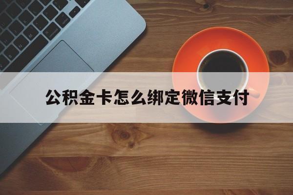 平阳最新公积金卡怎么绑定微信支付方法分析(最方便真实的平阳公积金卡绑微信能直接支付吗方法)