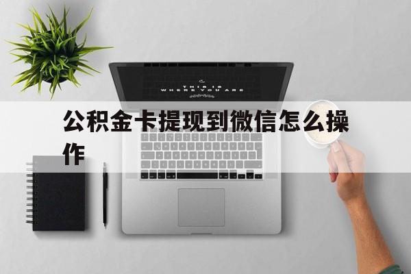 平阳最新公积金卡提现到微信怎么操作方法分析(最方便真实的平阳公积金提到银行卡怎么提方法)