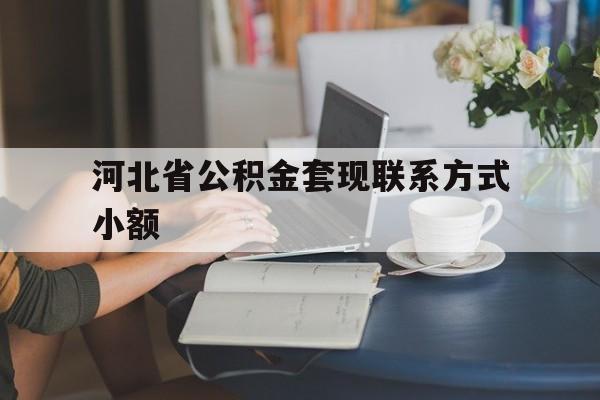 平阳最新河北省公积金套现联系方式小额方法分析(最方便真实的平阳河北公积金怎么提取条件方法)